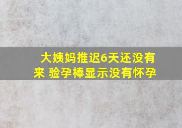 大姨妈推迟6天还没有来 验孕棒显示没有怀孕